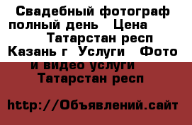 Свадебный фотограф полный день › Цена ­ 10 000 - Татарстан респ., Казань г. Услуги » Фото и видео услуги   . Татарстан респ.